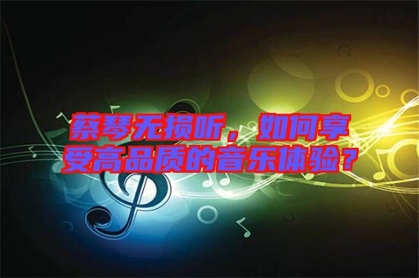蔡琴無損聽，如何享受高品質(zhì)的音樂體驗？