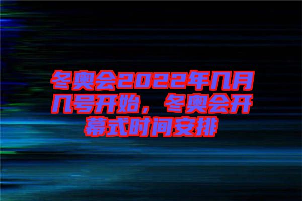 冬奧會(huì)2022年幾月幾號(hào)開始，冬奧會(huì)開幕式時(shí)間安排
