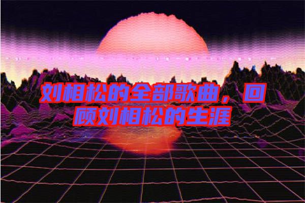 劉相松的全部歌曲，回顧劉相松的生涯