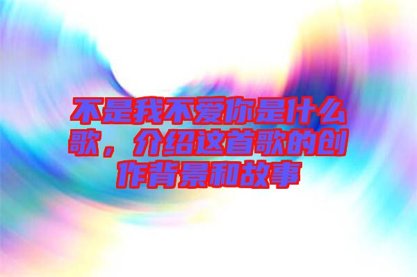 不是我不愛你是什么歌，介紹這首歌的創(chuàng)作背景和故事