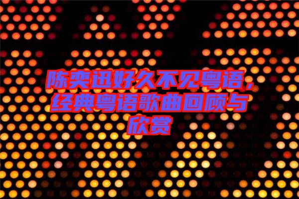 陳奕迅好久不見粵語，經(jīng)典粵語歌曲回顧與欣賞