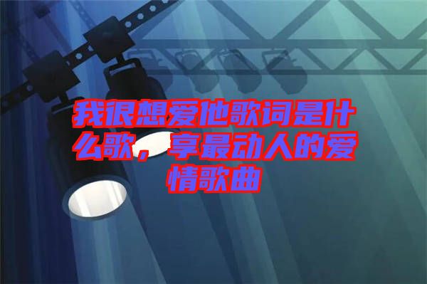 我很想愛他歌詞是什么歌，享最動人的愛情歌曲