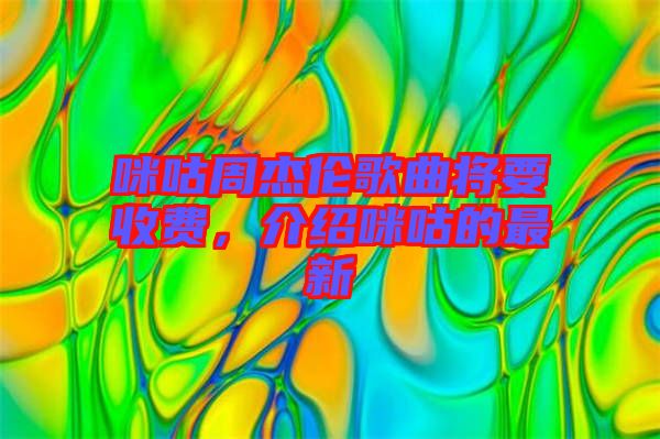 咪咕周杰倫歌曲將要收費，介紹咪咕的最新