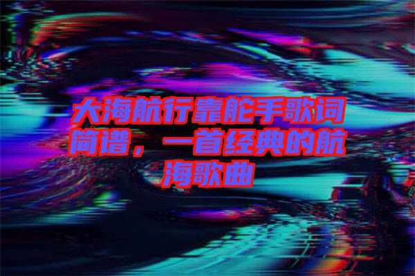 大海航行靠舵手歌詞簡譜，一首經(jīng)典的航海歌曲