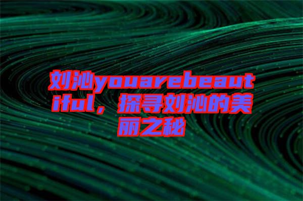 劉沁youarebeautiful，探尋劉沁的美麗之秘