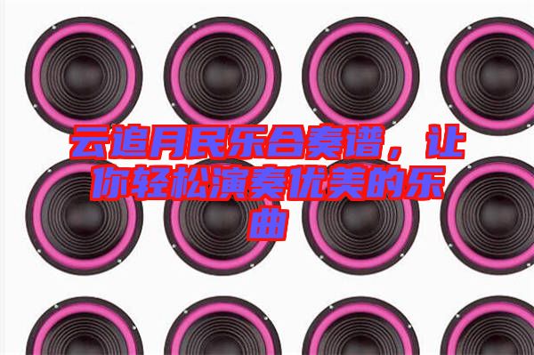 云追月民樂合奏譜，讓你輕松演奏優(yōu)美的樂曲