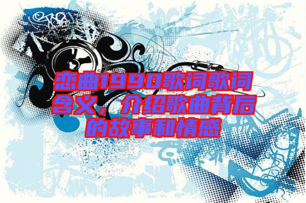 戀曲1990歌詞歌詞含義，介紹歌曲背后的故事和情感
