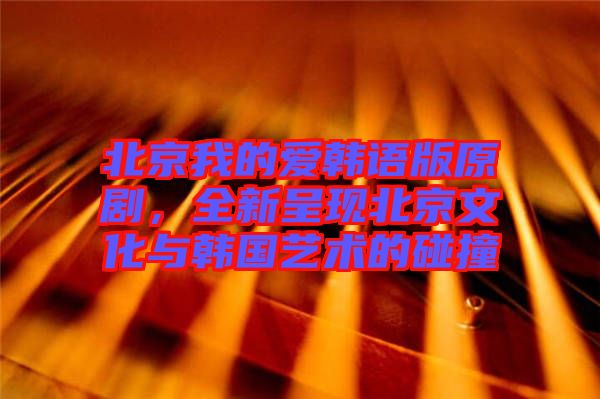 北京我的愛韓語版原劇，全新呈現(xiàn)北京文化與韓國藝術(shù)的碰撞