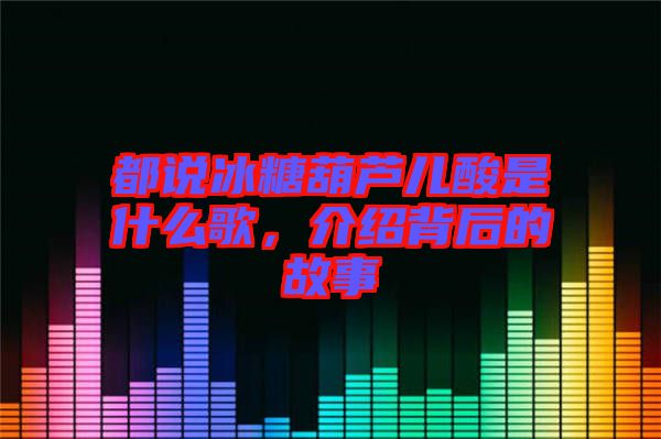 都說冰糖葫蘆兒酸是什么歌，介紹背后的故事