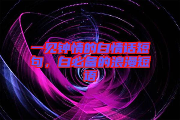 一見鐘情的白情話短句，白必備的浪漫短語