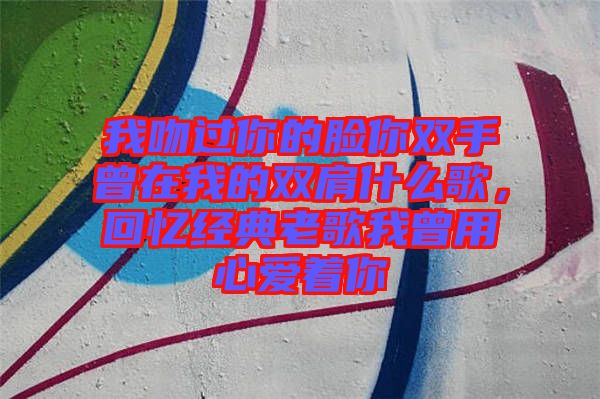 我吻過你的臉你雙手曾在我的雙肩什么歌，回憶經(jīng)典老歌我曾用心愛著你