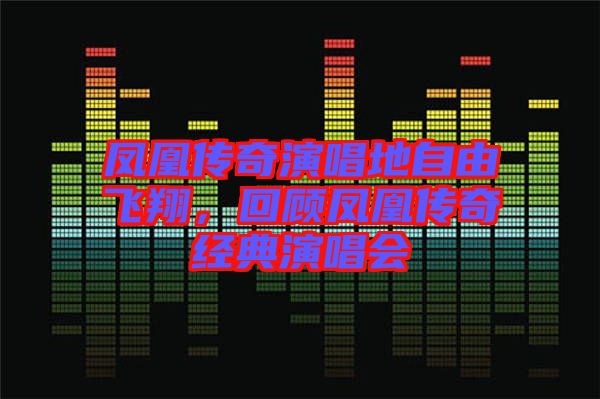 鳳凰傳奇演唱地自由飛翔，回顧鳳凰傳奇經典演唱會