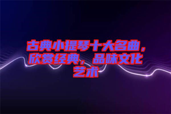 古典小提琴十大名曲，欣賞經(jīng)典，品味文化藝術(shù)