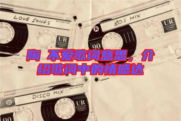 陶喆不愛歌詞意思，介紹歌詞中的情感達(dá)