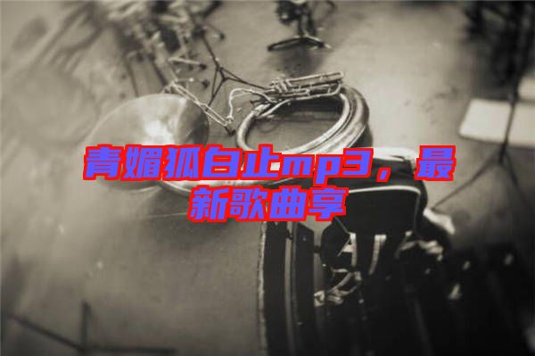 青媚狐白止mp3，最新歌曲享