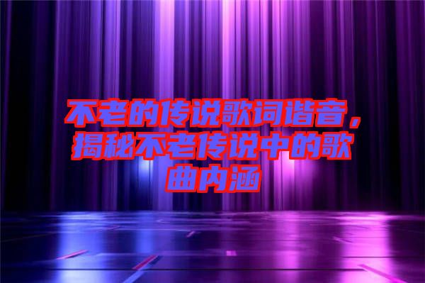 不老的傳說歌詞諧音，揭秘不老傳說中的歌曲內(nèi)涵