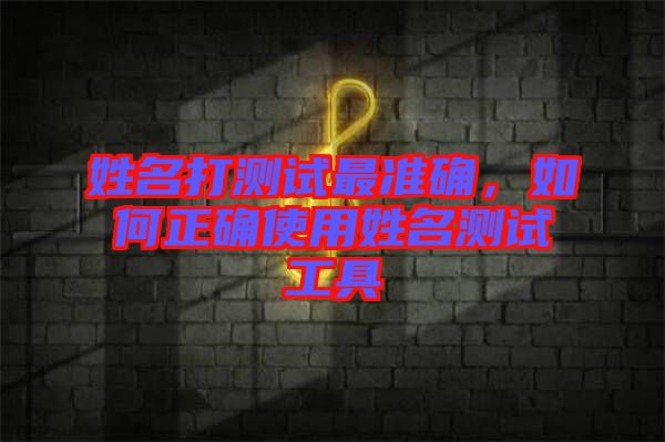 姓名打測試最準(zhǔn)確，如何正確使用姓名測試工具