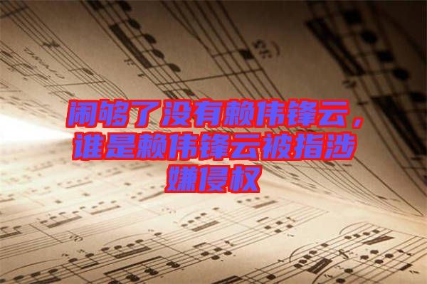 鬧夠了沒有賴偉鋒云，誰是賴偉鋒云被指涉嫌侵權(quán)