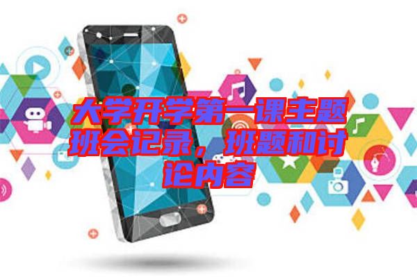 大學(xué)開(kāi)學(xué)第一課主題班會(huì)記錄，班題和討論內(nèi)容