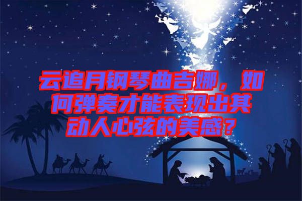 云追月鋼琴曲吉娜，如何彈奏才能表現(xiàn)出其動(dòng)人心弦的美感？