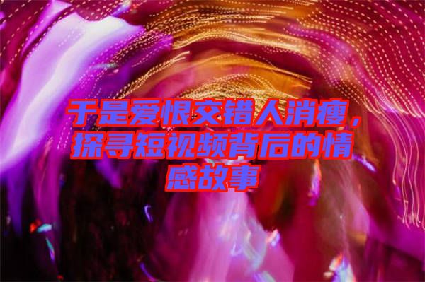 于是愛(ài)恨交錯(cuò)人消瘦，探尋短視頻背后的情感故事