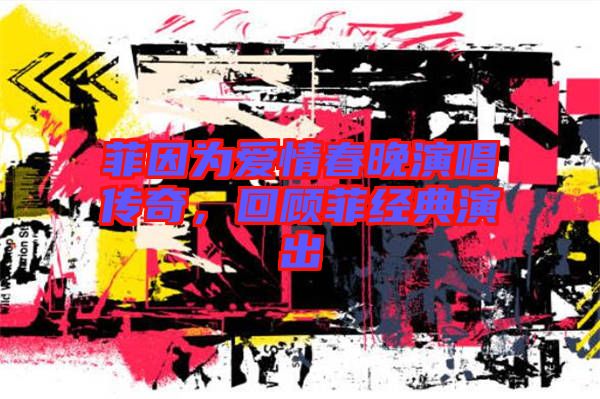 菲因為愛情春晚演唱傳奇，回顧菲經(jīng)典演出