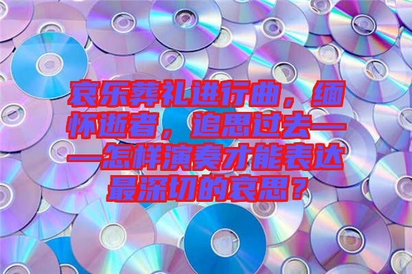 哀樂葬禮進行曲，緬懷逝者，追思過去——怎樣演奏才能表達最深切的哀思？