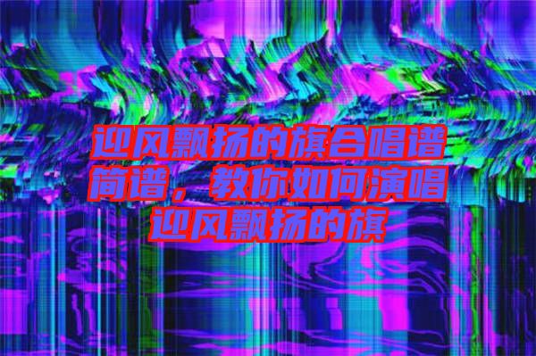 迎風飄揚的旗合唱譜簡譜，教你如何演唱迎風飄揚的旗