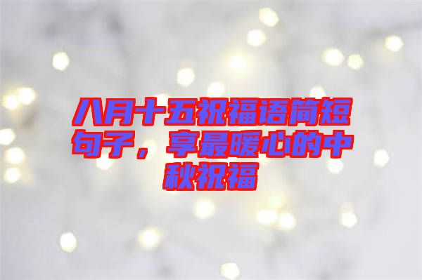 八月十五祝福語(yǔ)簡(jiǎn)短句子，享最暖心的中秋祝福