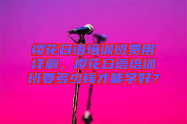 櫻花日語培訓(xùn)班費(fèi)用詳解，櫻花日語培訓(xùn)班要多少錢才能學(xué)好？