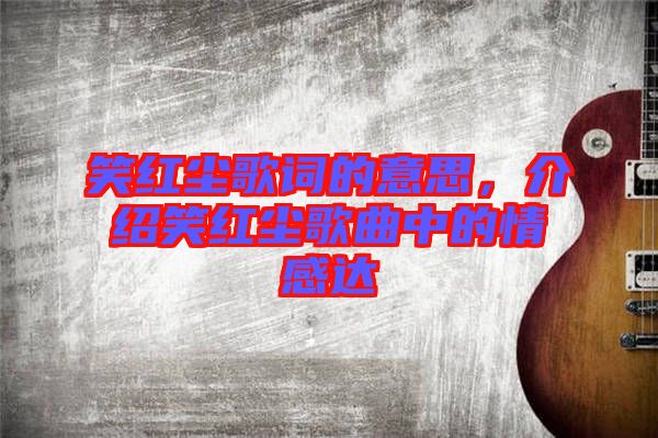 笑紅塵歌詞的意思，介紹笑紅塵歌曲中的情感達