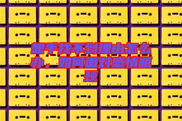 想手找不到理由怎么辦，如何面對(duì)感情瓶頸