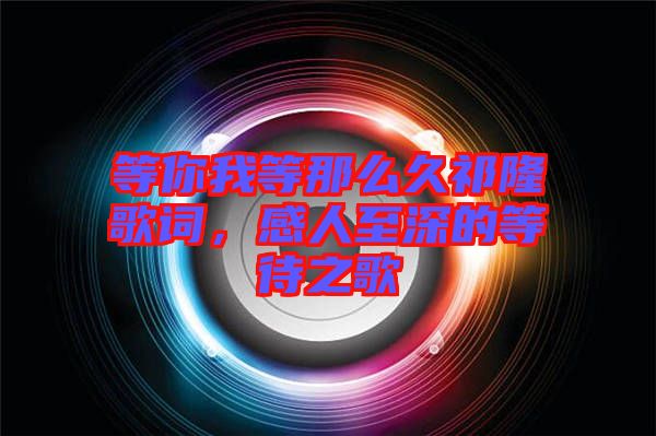 等你我等那么久祁隆歌詞，感人至深的等待之歌