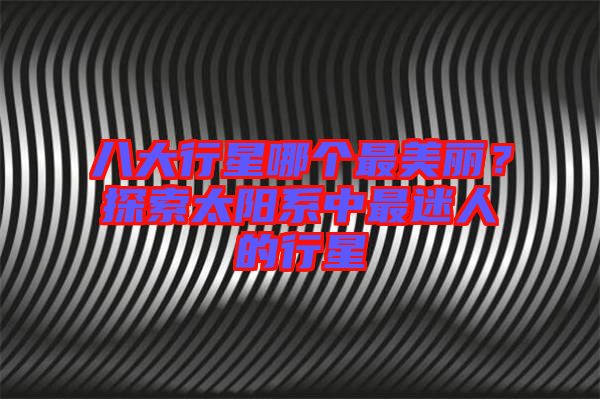 八大行星哪個(gè)最美麗？探索太陽(yáng)系中最迷人的行星