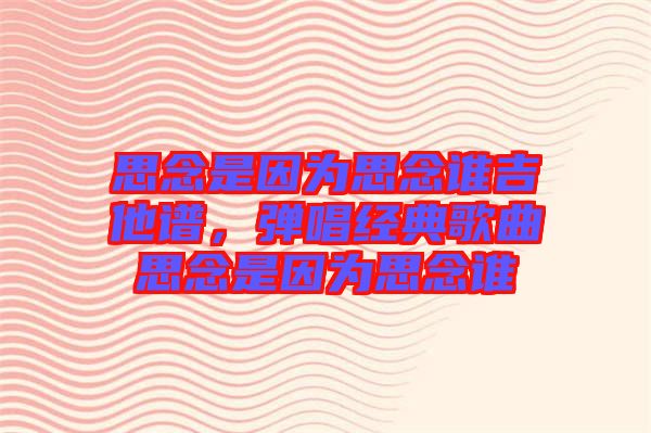 思念是因?yàn)樗寄钫l(shuí)吉他譜，彈唱經(jīng)典歌曲思念是因?yàn)樗寄钫l(shuí)
