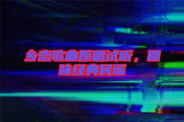 鄉(xiāng)戀歌曲原唱試聽，回味經(jīng)典民謠