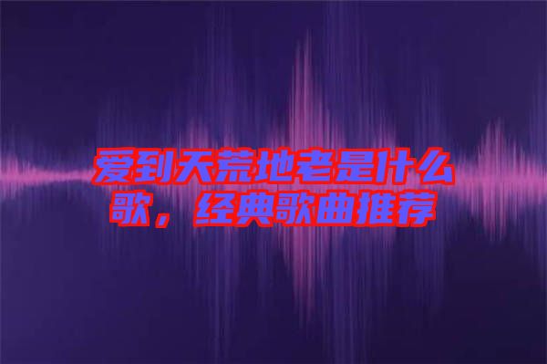 愛到天荒地老是什么歌，經(jīng)典歌曲推薦