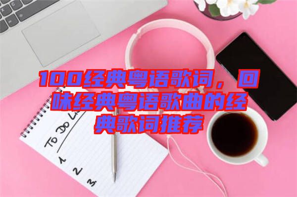 100經(jīng)典粵語歌詞，回味經(jīng)典粵語歌曲的經(jīng)典歌詞推薦