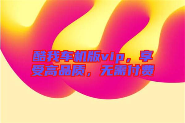 酷我車機(jī)版vip，享受高品質(zhì)，無需付費(fèi)