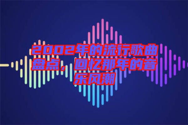 2002年的流行歌曲盤(pán)點(diǎn)，回憶那年的音樂(lè)風(fēng)潮