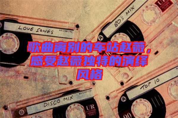 歌曲離別的車(chē)站趙薇，感受趙薇獨(dú)特的演繹風(fēng)格