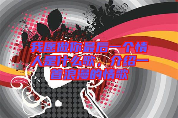 我愿做你最后一個(gè)情人是什么歌，介紹一首浪漫的情歌