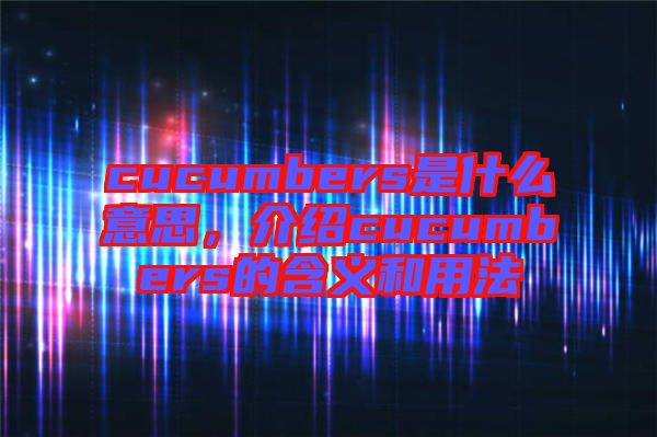 cucumbers是什么意思，介紹cucumbers的含義和用法