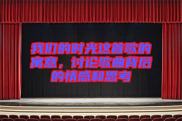 我們的時光這首歌的寓意，討論歌曲背后的情感和思考