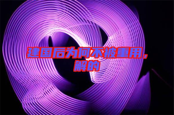 建國后為何不被重用，解的