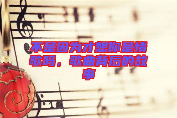 不是因?yàn)椴畔肽闶乔楦鑶?，歌曲背后的故? width=