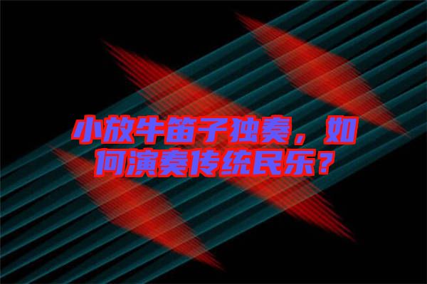 小放牛笛子獨(dú)奏，如何演奏傳統(tǒng)民樂(lè)？