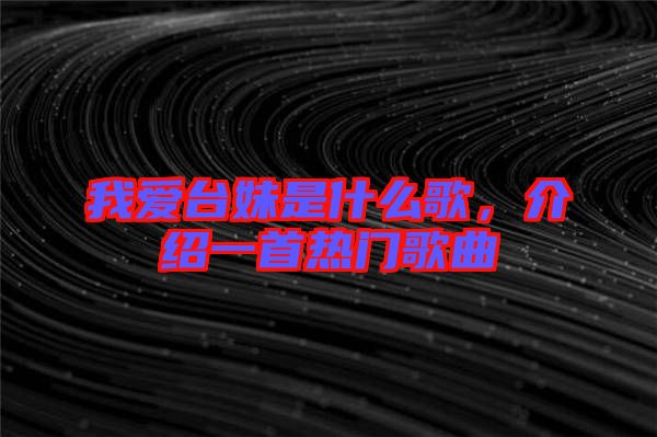 我愛(ài)臺(tái)妹是什么歌，介紹一首熱門歌曲