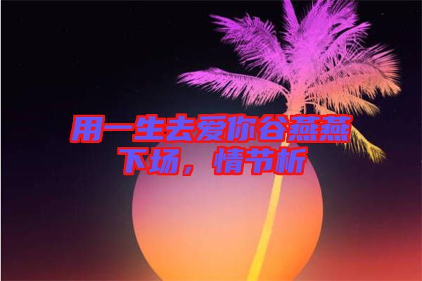 用一生去愛你谷燕燕下場(chǎng)，情節(jié)析