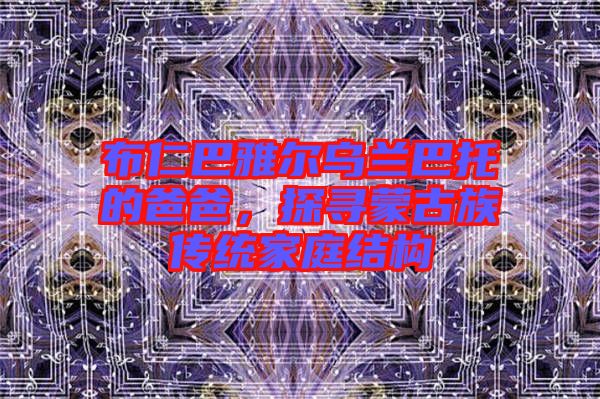 布仁巴雅爾烏蘭巴托的爸爸，探尋蒙古族傳統(tǒng)家庭結(jié)構(gòu)